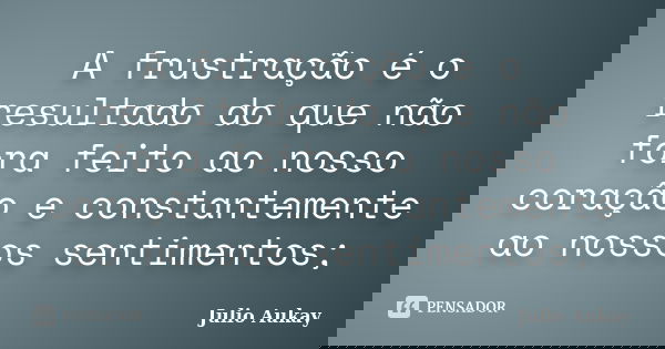 A frustração é o resultado do que não fora feito ao nosso coração e constantemente ao nossos sentimentos;... Frase de Julio Aukay.
