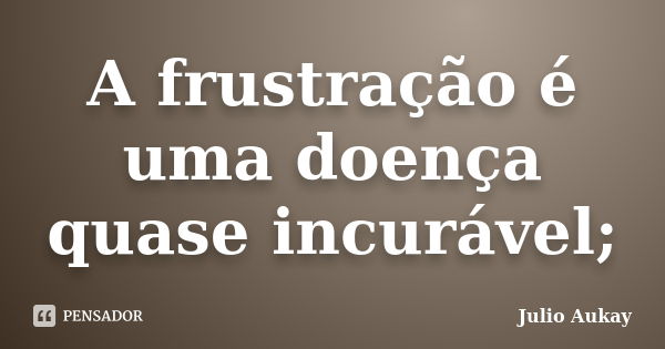 A frustração é uma doença quase incurável;... Frase de Julio Aukay.