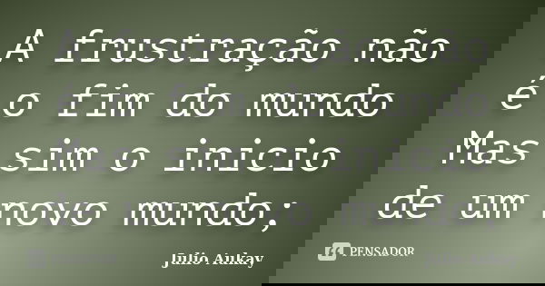 A frustração não é o fim do mundo Mas sim o inicio de um novo mundo;... Frase de Julio Aukay.