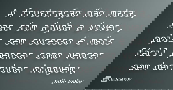 A frustração não mata, mas sim ajuda a viver, pois sem sucesso é mais fácil pensar como vencer sem derrubar ninguém;... Frase de Julio Aukay.