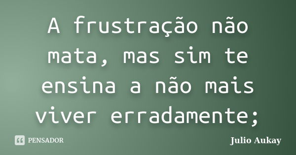 A frustração não mata, mas sim te ensina a não mais viver erradamente;... Frase de Julio Aukay.