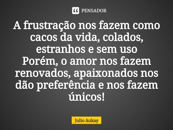 ⁠A frustração nos fazem como cacos da vida, colados, estranhos e sem uso
Porém, o amor nos fazem renovados, apaixonados nos dão preferência e nos fazem únicos!... Frase de Julio Aukay.