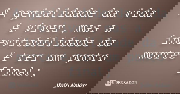 A genialidade da vida é viver, mas a inevitabilidade da morte é ter um ponto final;... Frase de julio Aukay.