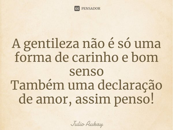 ⁠A gentileza não é só uma forma de carinho e bom senso
Também uma declaração de amor, assim penso!... Frase de Julio Aukay.