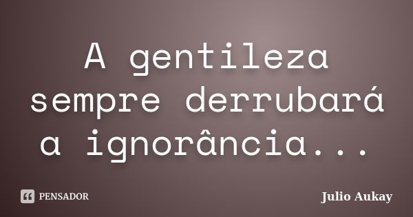 A gentileza sempre derrubará a ignorância...... Frase de Julio Aukay.