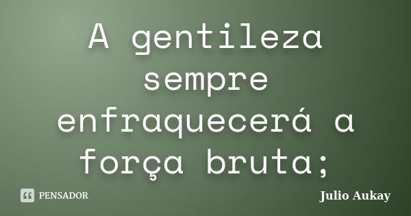 A gentileza sempre enfraquecerá a força bruta;... Frase de Julio Aukay.