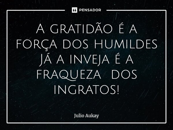 ⁠A gratidão é a força dos humildes Já a inveja é a fraqueza dos ingratos!... Frase de Julio Aukay.