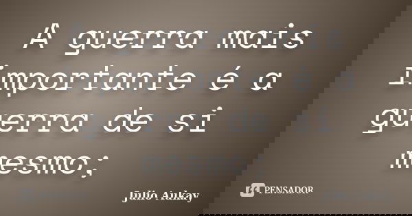 A guerra mais importante é a guerra de si mesmo;... Frase de Julio Aukay.
