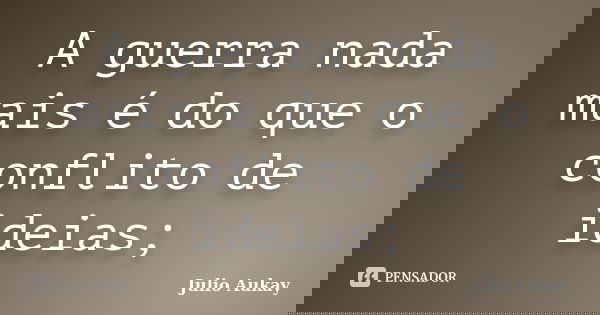 A guerra nada mais é do que o conflito de ideias;... Frase de Julio Aukay.