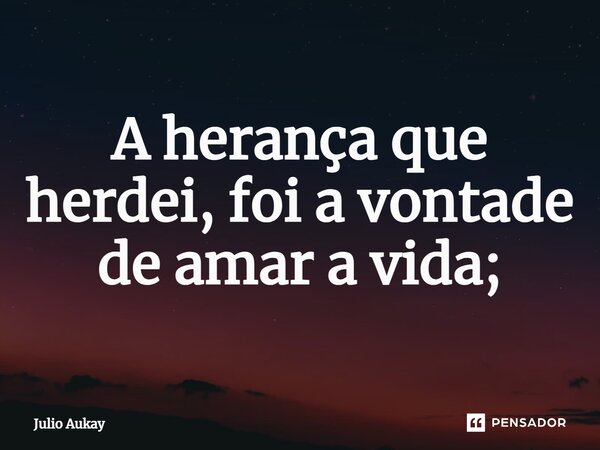 ⁠A herança que herdei, foi a vontade de amar a vida;... Frase de Julio Aukay.