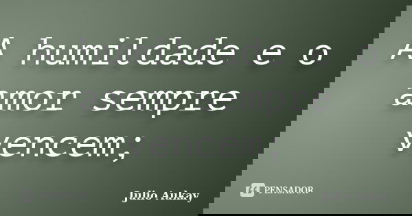 A humildade e o amor sempre vencem;... Frase de Julio Aukay.
