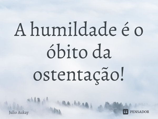 ⁠A humildade é o óbito da ostentação!... Frase de Julio Aukay.