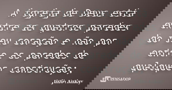 A igreja de Deus está entre as quatros paredes do teu coração e não por entre as paredes de qualquer construção;... Frase de Julio Aukay.