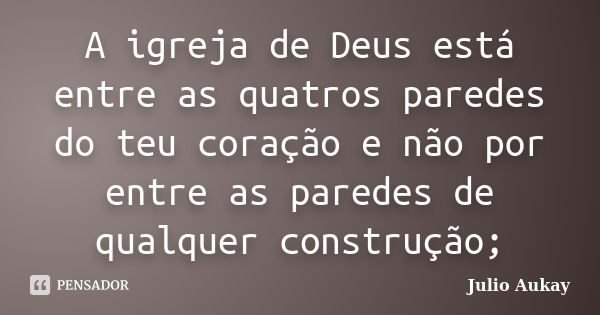 A igreja de Deus está entre as quatros paredes do teu coração e não por entre as paredes de qualquer construção;... Frase de Julio Aukay.