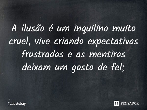 ⁠A ilusão é um inquilino muito cruel, vive criando expectativas frustradas e as mentiras deixam um gosto de fel;... Frase de Julio Aukay.