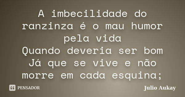 A imbecilidade do ranzinza é o mau humor pela vida Quando deveria ser bom Já que se vive e não morre em cada esquina;... Frase de Julio Aukay.