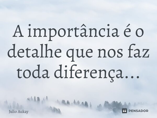 ⁠A importância é o detalhe que nos faz toda diferença...... Frase de Julio Aukay.