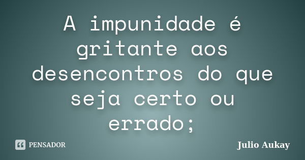 A impunidade é gritante aos desencontros do que seja certo ou errado;... Frase de julio Aukay.