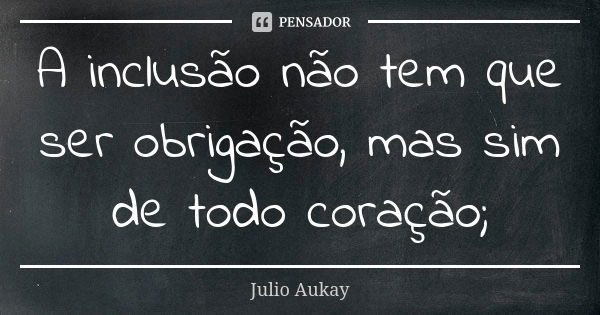 A inclusão não tem que ser obrigação, mas sim de todo coração;... Frase de Julio Aukay.