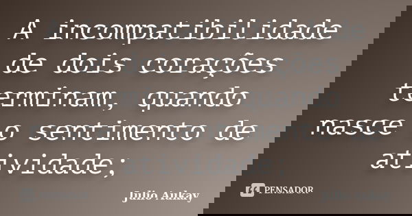 A incompatibilidade de dois corações terminam, quando nasce o sentimento de atividade;... Frase de Julio Aukay.