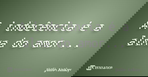 A indecência é a alma do amor...... Frase de Julio Aukay.