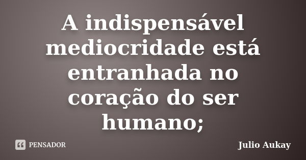 A indispensável mediocridade está entranhada no coração do ser humano;... Frase de Julio Aukay.