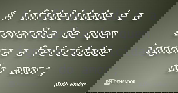 A infidelidade é a covardia de quem ignora a felicidade do amor;... Frase de Julio Aukay.