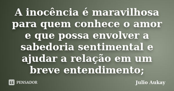 A inocência é maravilhosa para quem conhece o amor e que possa envolver a sabedoria sentimental e ajudar a relação em um breve entendimento;... Frase de Julio Aukay.