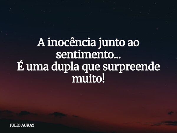 A inocência junto ao sentimento... É uma dupla que surpreende muito!... Frase de JULIO AUKAY.