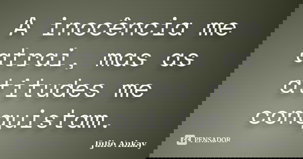 A inocência me atrai, mas as atitudes me conquistam.... Frase de Julio Aukay.