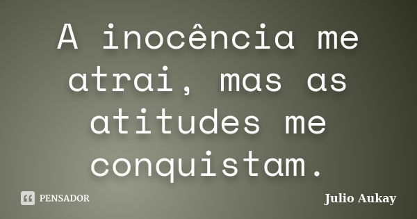 A inocência me atrai, mas as atitudes me conquistam.... Frase de Julio Aukay.