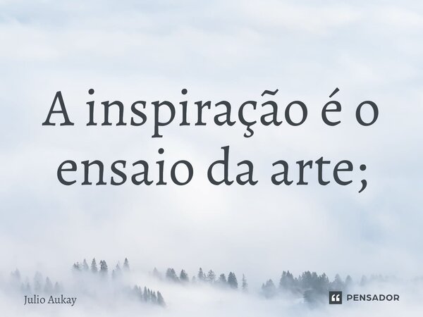⁠A inspiração é o ensaio da arte;... Frase de Julio Aukay.