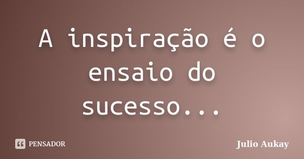 A inspiração é o ensaio do sucesso...... Frase de Julio Aukay.