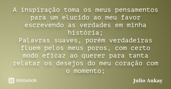 A inspiração toma os meus pensamentos para um elucido ao meu favor escrevendo as verdades em minha história; Palavras suaves, porém verdadeiras fluem pelos meus... Frase de Julio Aukay.