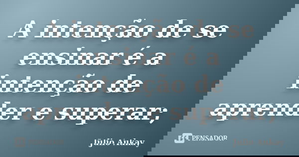 A intenção de se ensinar é a intenção de aprender e superar;... Frase de Julio Aukay.