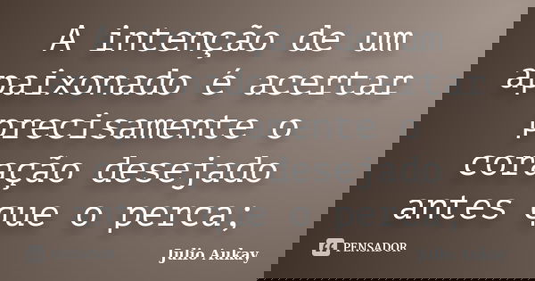 A intenção de um apaixonado é acertar precisamente o coração desejado antes que o perca;... Frase de Julio Aukay.