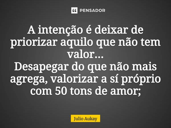 ⁠A intenção é deixar de priorizar aquilo que não tem valor... Desapegar do que não mais agrega, valorizar a sí próprio com 50 tons de amor;... Frase de Julio Aukay.