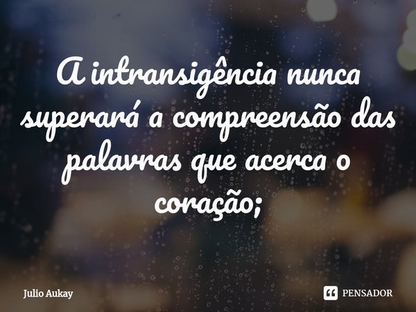 ⁠A intransigência nunca superará a compreensão das palavras que acerca o coração;... Frase de Julio Aukay.