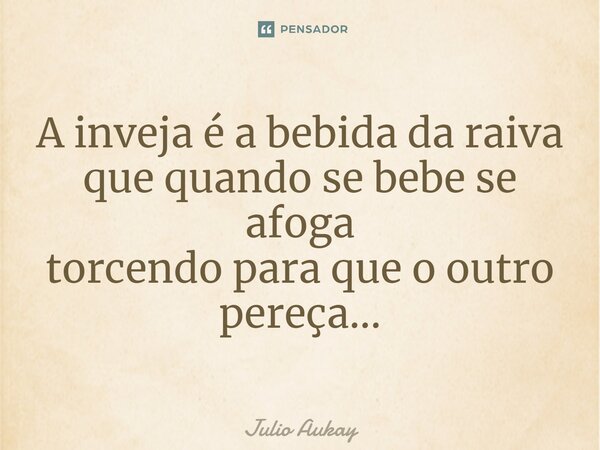 ⁠⁠A inveja é a bebida da raiva que quando se bebe se afoga torcendo para que o outro pereça...... Frase de Julio Aukay.