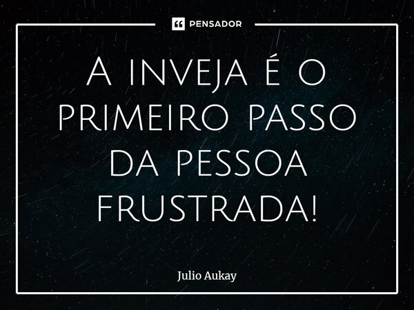 ⁠A inveja é o primeiro passo da pessoa frustrada!... Frase de Julio Aukay.