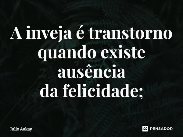 ⁠A inveja é transtorno quando existe ausência da felicidade;... Frase de Julio Aukay.