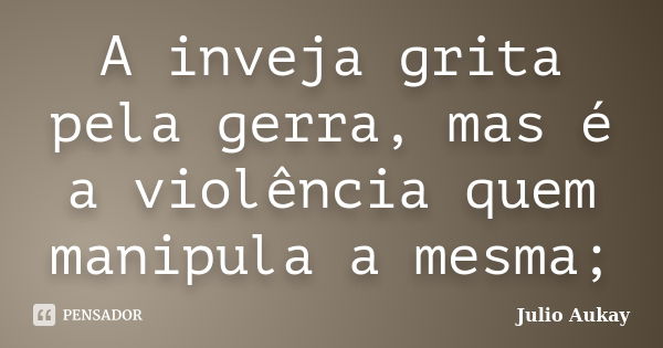 A inveja grita pela gerra, mas é a violência quem manipula a mesma;... Frase de Julio Aukay.