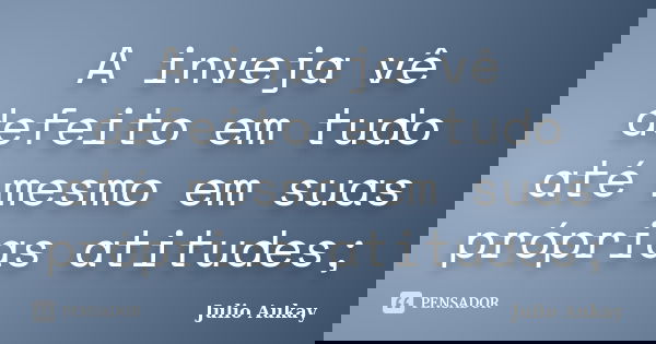 A inveja vê defeito em tudo até mesmo em suas próprias atitudes;... Frase de Julio Aukay.