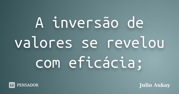 A inversão de valores se revelou com eficácia;... Frase de Julio Aukay.