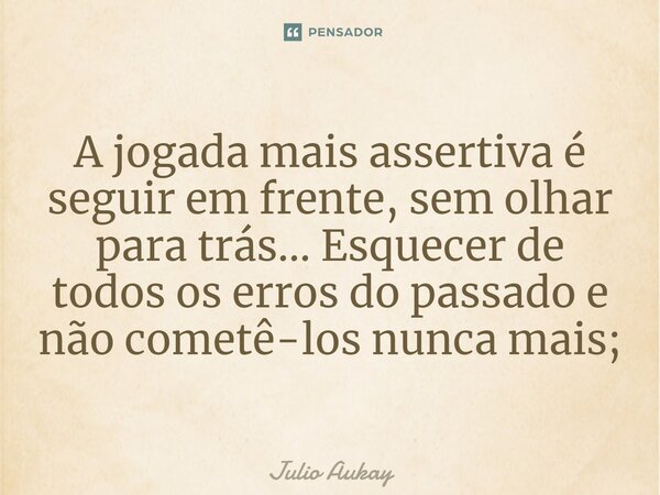 ⁠⁠A jogada mais assertiva é seguir em frente, sem olhar para trás... Esquecer de todos os erros do passado e não cometê-los nunca mais;... Frase de Julio Aukay.