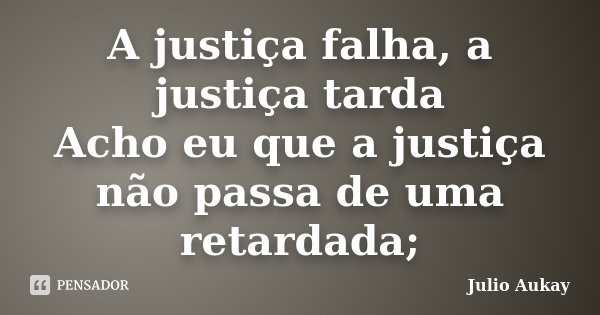 A justiça falha, a justiça tarda Acho eu que a justiça não passa de uma retardada;... Frase de Julio Aukay.