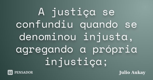 A justiça se confundiu quando se denominou injusta, agregando a própria injustiça;... Frase de julio Aukay.