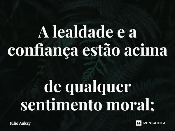 ⁠A lealdade e a confiança estão acima de qualquer sentimento moral;... Frase de Julio Aukay.