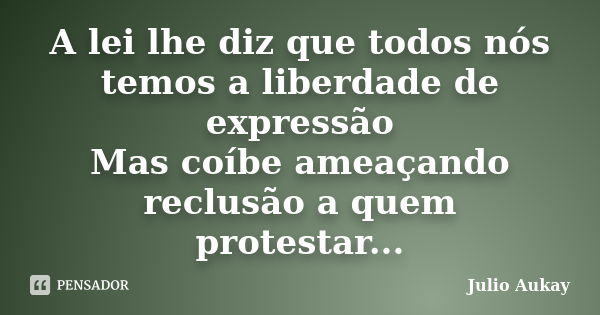 A lei lhe diz que todos nós temos a liberdade de expressão Mas coíbe ameaçando reclusão a quem protestar...... Frase de Julio Aukay.