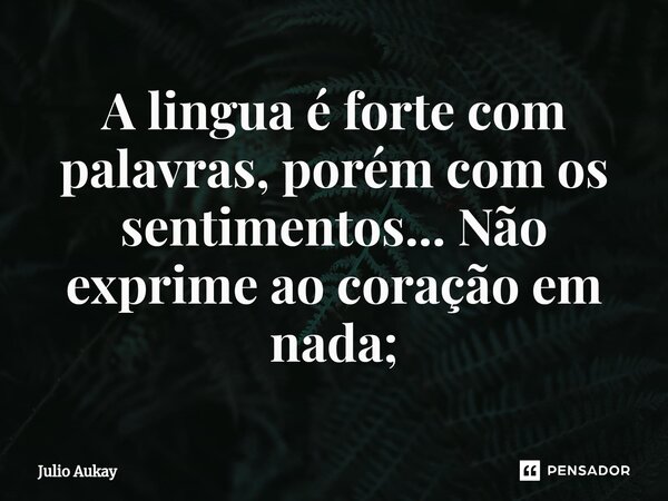 ⁠⁠A lingua é forte com palavras, porém com os sentimentos... Não exprime ao coração em nada;... Frase de Julio Aukay.